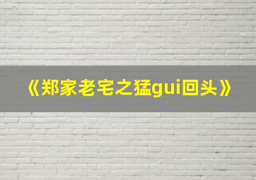 《郑家老宅之猛gui回头》