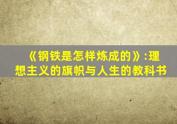 《钢铁是怎样炼成的》:理想主义的旗帜与人生的教科书