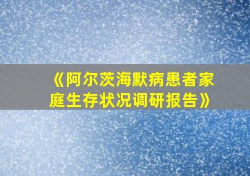 《阿尔茨海默病患者家庭生存状况调研报告》