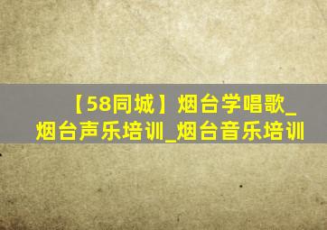 【58同城】烟台学唱歌_烟台声乐培训_烟台音乐培训