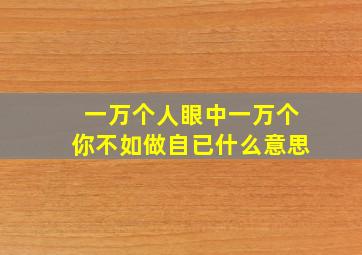 一万个人眼中一万个你不如做自已什么意思