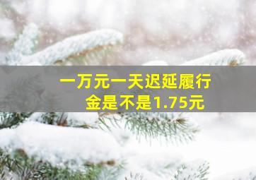 一万元一天迟延履行金是不是1.75元