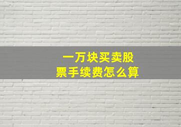 一万块买卖股票手续费怎么算