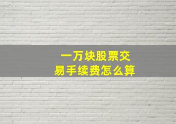 一万块股票交易手续费怎么算