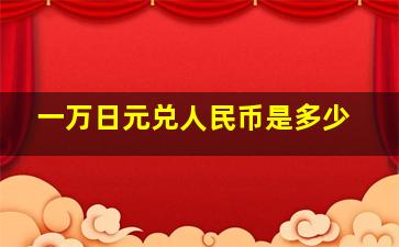 一万日元兑人民币是多少