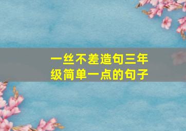 一丝不差造句三年级简单一点的句子