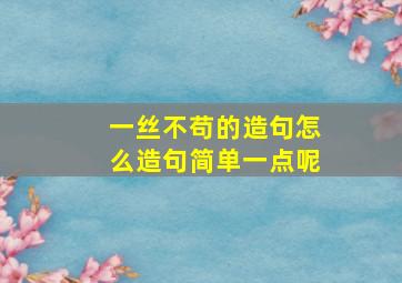 一丝不苟的造句怎么造句简单一点呢