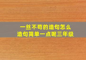 一丝不苟的造句怎么造句简单一点呢三年级