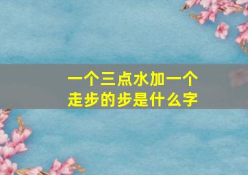 一个三点水加一个走步的步是什么字