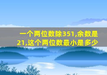 一个两位数除351,余数是21,这个两位数最小是多少