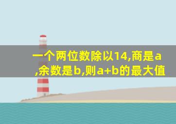 一个两位数除以14,商是a,余数是b,则a+b的最大值