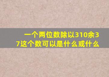 一个两位数除以310余37这个数可以是什么或什么