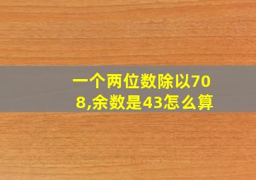 一个两位数除以708,余数是43怎么算