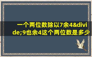 一个两位数除以7余4÷9也余4这个两位数是多少