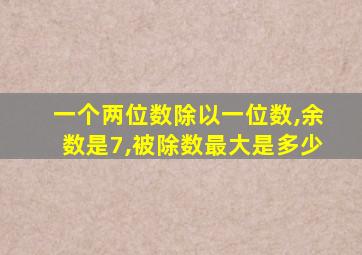 一个两位数除以一位数,余数是7,被除数最大是多少