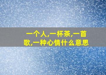 一个人,一杯茶,一首歌,一种心情什么意思