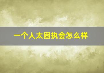 一个人太固执会怎么样