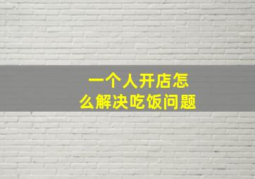 一个人开店怎么解决吃饭问题