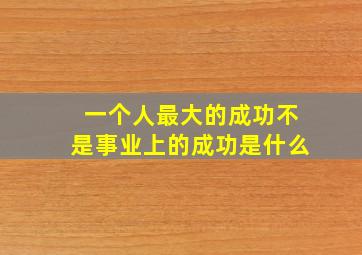 一个人最大的成功不是事业上的成功是什么