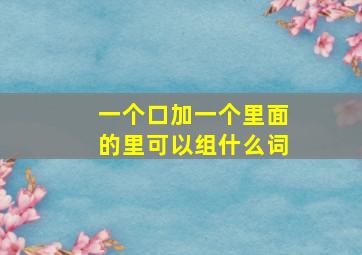 一个口加一个里面的里可以组什么词