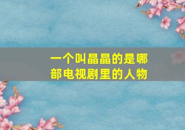 一个叫晶晶的是哪部电视剧里的人物