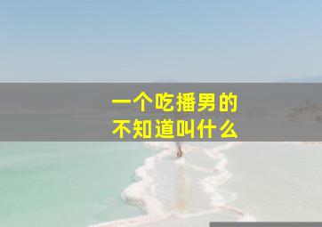 一个吃播男的不知道叫什么