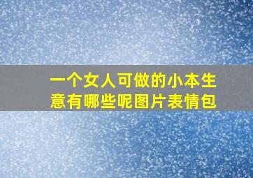 一个女人可做的小本生意有哪些呢图片表情包