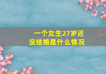 一个女生27岁还没结婚是什么情况