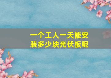 一个工人一天能安装多少块光伏板呢