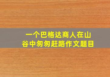 一个巴格达商人在山谷中匆匆赶路作文题目