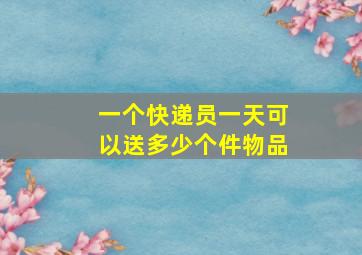 一个快递员一天可以送多少个件物品