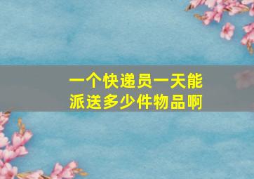 一个快递员一天能派送多少件物品啊