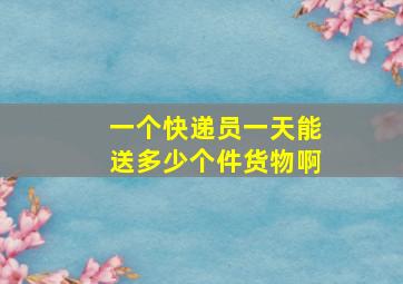 一个快递员一天能送多少个件货物啊