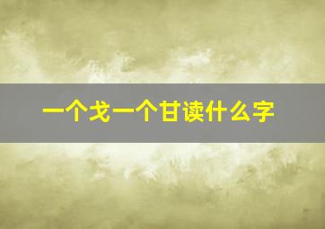 一个戈一个甘读什么字