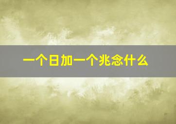 一个日加一个兆念什么