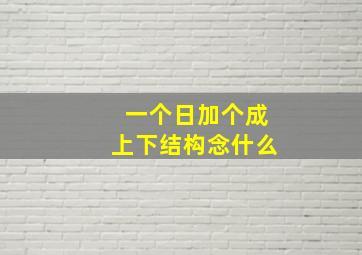 一个日加个成上下结构念什么