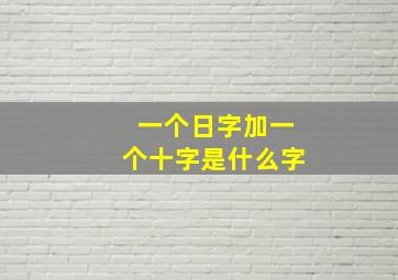 一个日字加一个十字是什么字