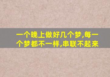 一个晚上做好几个梦,每一个梦都不一样,串联不起来