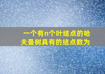 一个有n个叶结点的哈夫曼树具有的结点数为