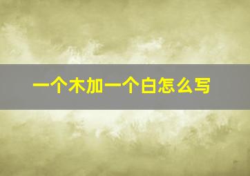 一个木加一个白怎么写