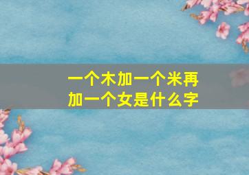 一个木加一个米再加一个女是什么字