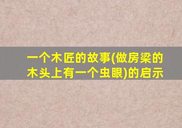 一个木匠的故事(做房梁的木头上有一个虫眼)的启示