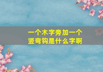 一个木字旁加一个竖弯钩是什么字啊