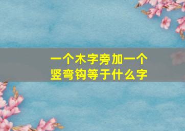 一个木字旁加一个竖弯钩等于什么字