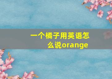 一个橘子用英语怎么说orange