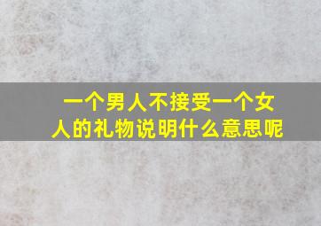 一个男人不接受一个女人的礼物说明什么意思呢