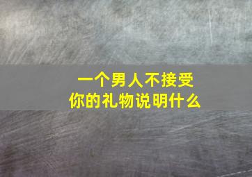 一个男人不接受你的礼物说明什么