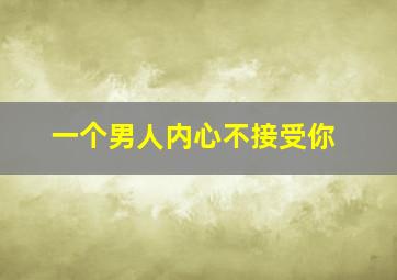 一个男人内心不接受你