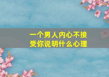 一个男人内心不接受你说明什么心理