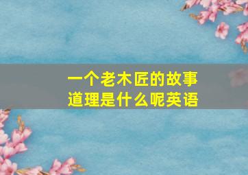 一个老木匠的故事道理是什么呢英语